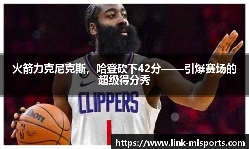 火箭力克尼克斯，哈登砍下42分——引爆赛场的超级得分秀