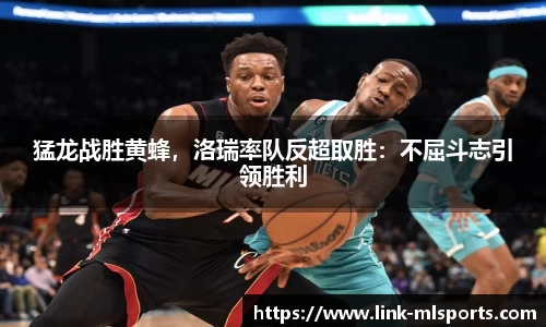 猛龙战胜黄蜂，洛瑞率队反超取胜：不屈斗志引领胜利