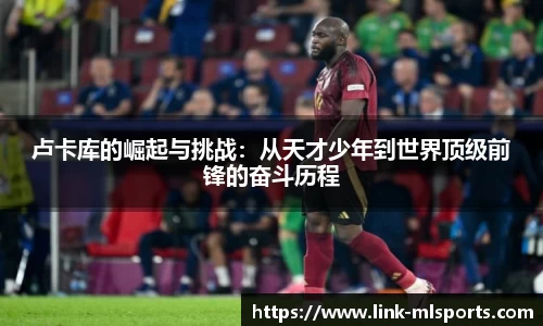 卢卡库的崛起与挑战：从天才少年到世界顶级前锋的奋斗历程