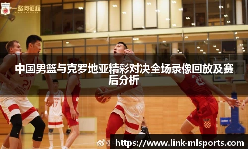 中国男篮与克罗地亚精彩对决全场录像回放及赛后分析