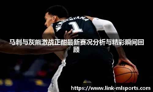 马刺与灰熊激战正酣最新赛况分析与精彩瞬间回顾