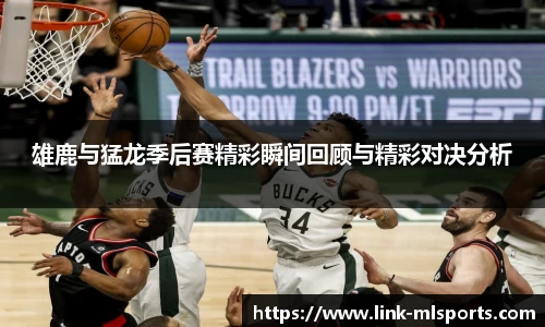 雄鹿与猛龙季后赛精彩瞬间回顾与精彩对决分析