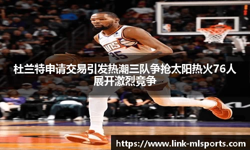 杜兰特申请交易引发热潮三队争抢太阳热火76人展开激烈竞争