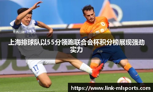 上海排球队以55分领跑联合会杯积分榜展现强劲实力
