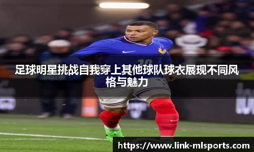 足球明星挑战自我穿上其他球队球衣展现不同风格与魅力