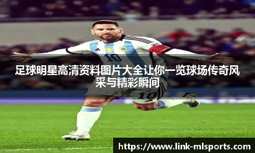 足球明星高清资料图片大全让你一览球场传奇风采与精彩瞬间