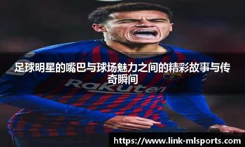 足球明星的嘴巴与球场魅力之间的精彩故事与传奇瞬间