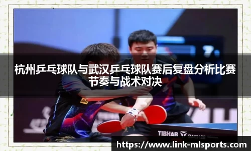杭州乒乓球队与武汉乒乓球队赛后复盘分析比赛节奏与战术对决