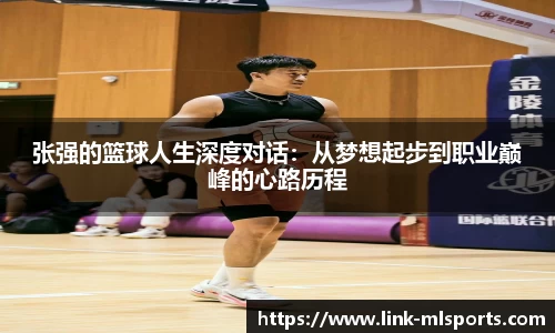 张强的篮球人生深度对话:从梦想起步到职业巅峰的心路历程
