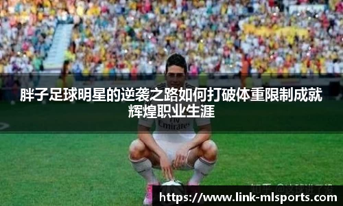 胖子足球明星的逆袭之路如何打破体重限制成就辉煌职业生涯