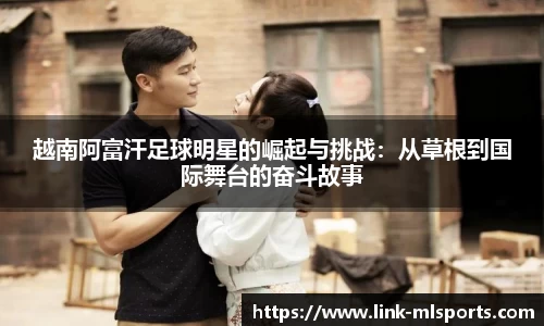越南阿富汗足球明星的崛起与挑战:从草根到国际舞台的奋斗故事