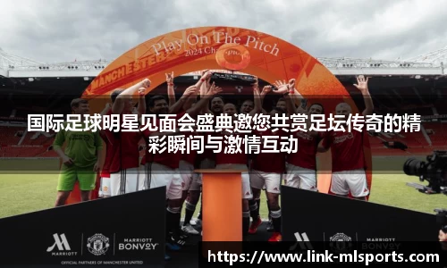 国际足球明星见面会盛典邀您共赏足坛传奇的精彩瞬间与激情互动