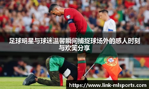 足球明星与球迷温馨瞬间捕捉球场外的感人时刻与欢笑分享
